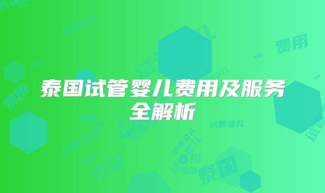 泰国试管婴儿费用及服务全解析