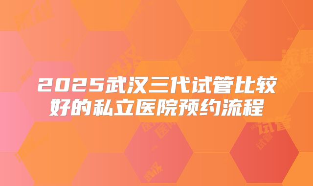 2025武汉三代试管比较好的私立医院预约流程