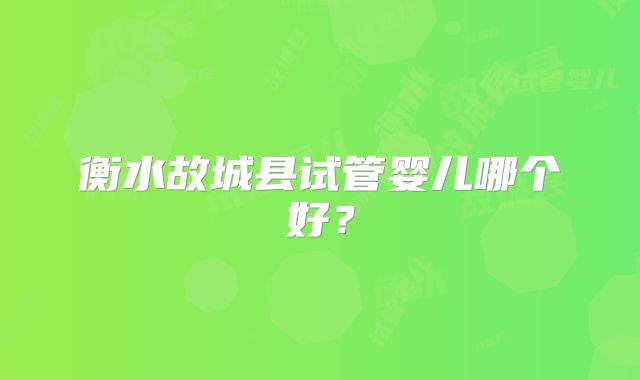 衡水故城县试管婴儿哪个好?