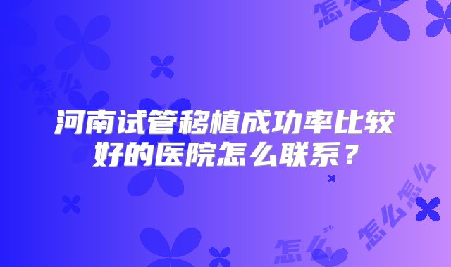 河南试管移植成功率比较好的医院怎么联系？