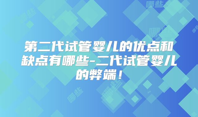 第二代试管婴儿的优点和缺点有哪些-二代试管婴儿的弊端!