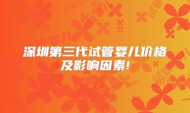 深圳第三代试管婴儿价格及影响因素!