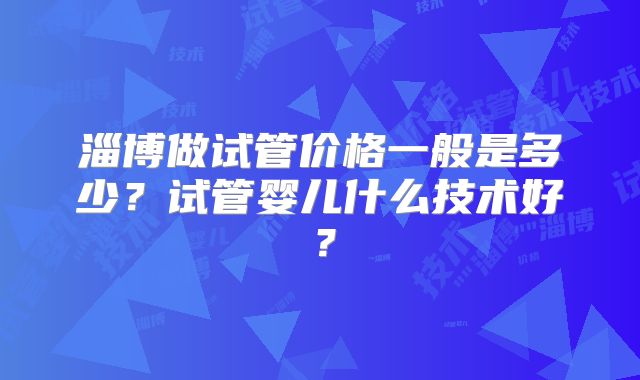 淄博做试管价格一般是多少？试管婴儿什么技术好？