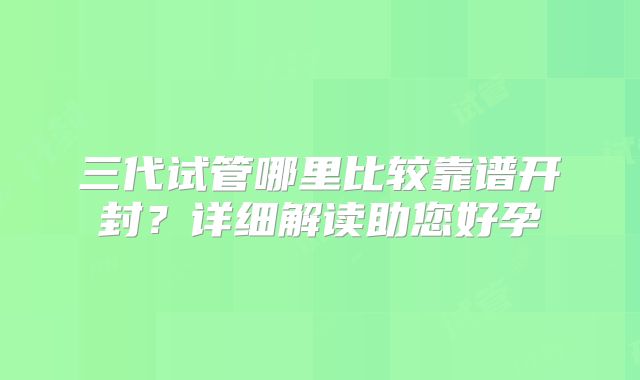三代试管哪里比较靠谱开封?详细解读助您好孕