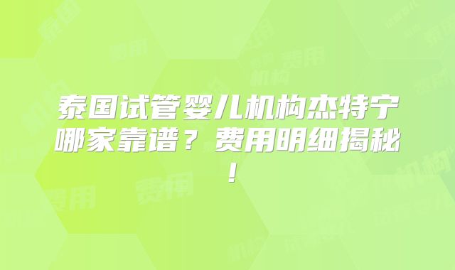 泰国试管婴儿机构杰特宁哪家靠谱？费用明细揭秘！