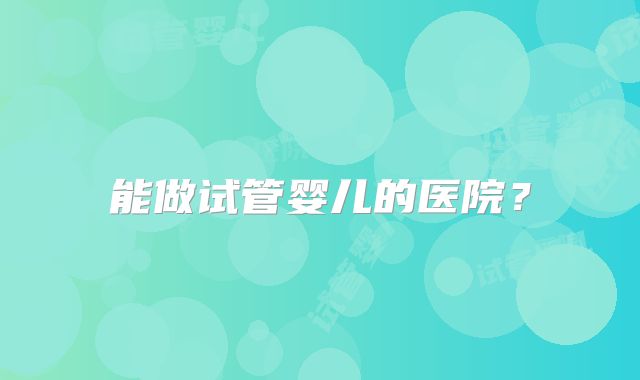能做试管婴儿的医院?