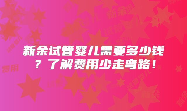 新余试管婴儿需要多少钱？了解费用少走弯路！