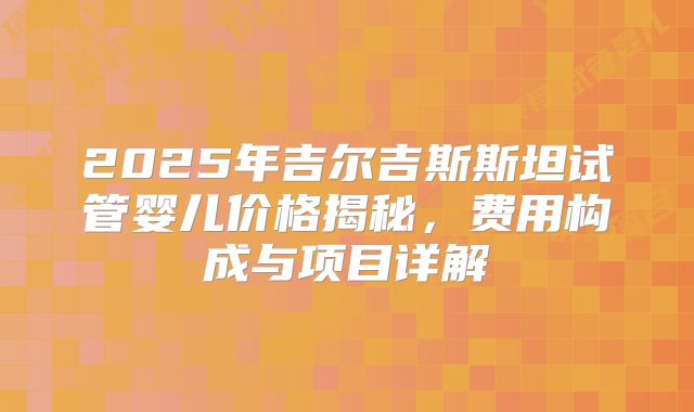 2025年吉尔吉斯斯坦试管婴儿价格揭秘，费用构成与项目详解