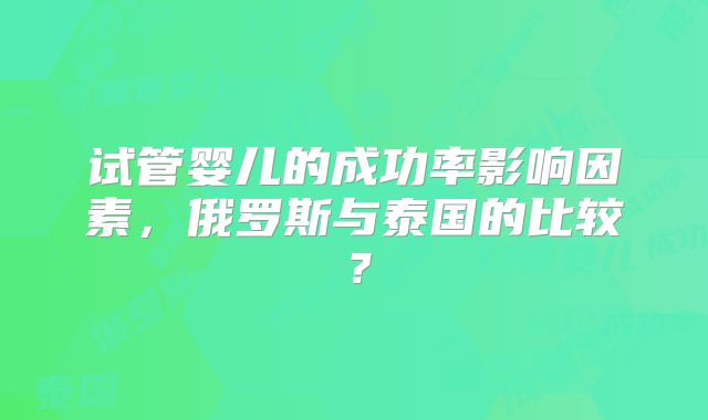 试管婴儿的成功率影响因素，俄罗斯与泰国的比较？