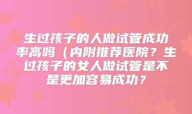 生过孩子的人做试管成功率高吗（内附推荐医院？生过孩子的女人做试管是不是更加容易成功？