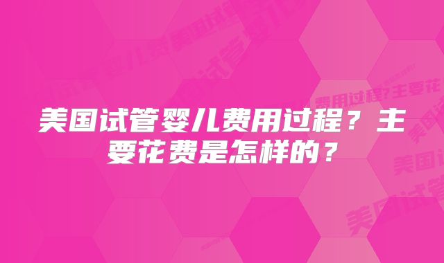美国试管婴儿费用过程?主要花费是怎样的?