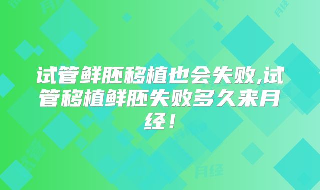 试管鲜胚移植也会失败,试管移植鲜胚失败多久来月经！