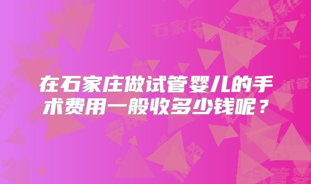 在石家庄做试管婴儿的手术费用一般收多少钱呢？