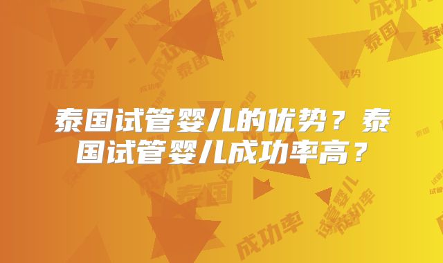 泰国试管婴儿的优势?泰国试管婴儿成功率高?
