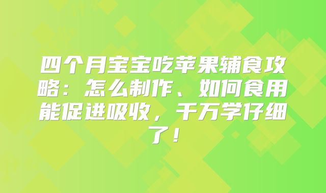 四个月宝宝吃苹果辅食攻略：怎么制作、如何食用能促进吸收，千万学仔细了！
