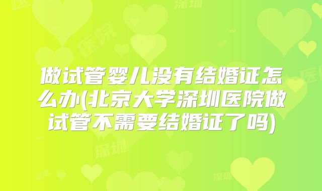 做试管婴儿没有结婚证怎么办(北京大学深圳医院做试管不需要结婚证了吗)