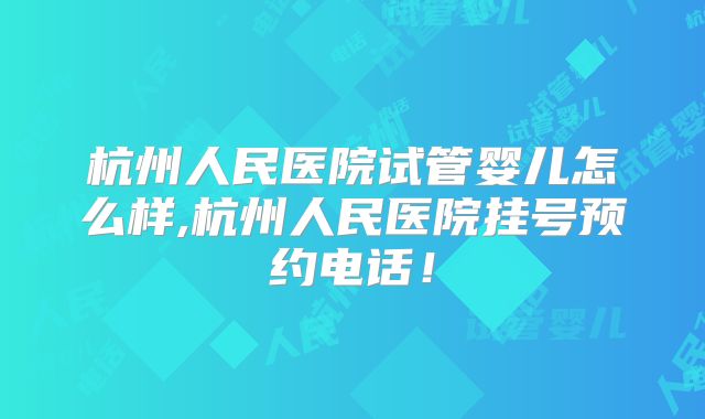 杭州人民医院试管婴儿怎么样,杭州人民医院挂号预约电话！
