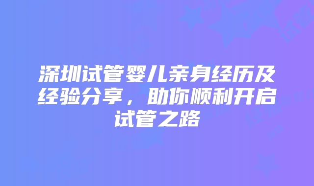 深圳试管婴儿亲身经历及经验分享,助你顺利开启试管之路