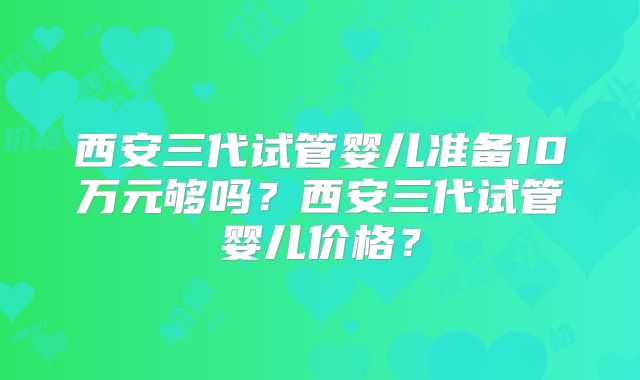 西安三代试管婴儿准备10万元够吗？西安三代试管婴儿价格？