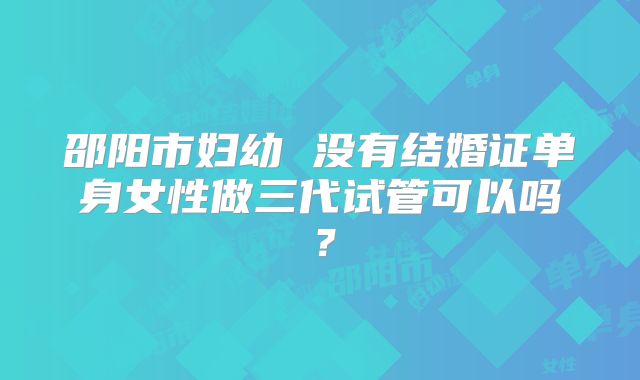 邵阳市妇幼 没有结婚证单身女性做三代试管可以吗？