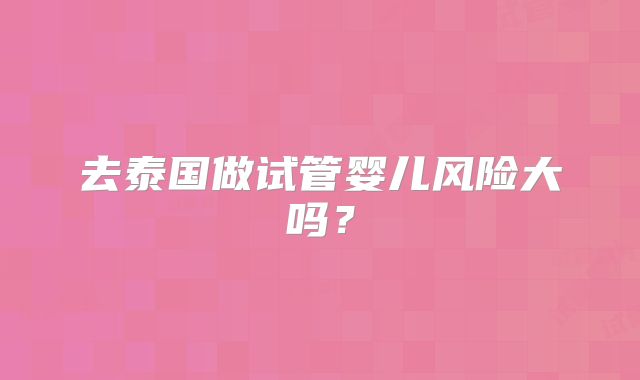 去泰国做试管婴儿风险大吗?