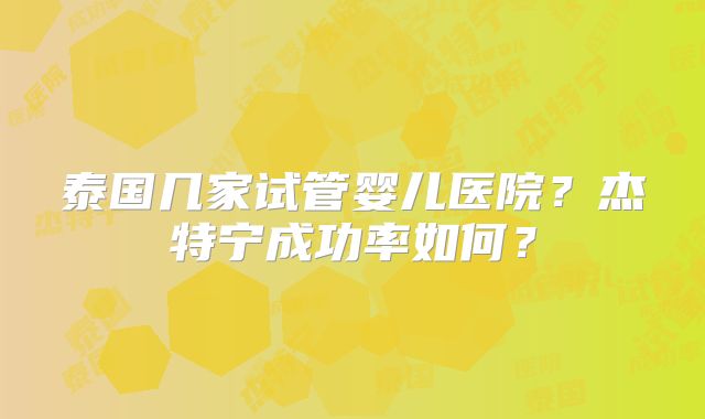 泰国几家试管婴儿医院？杰特宁成功率如何？