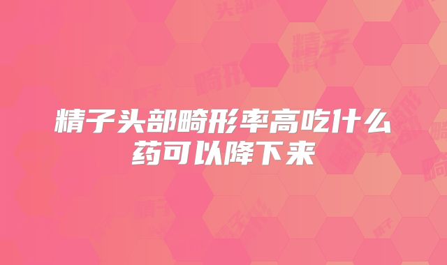 精子头部畸形率高吃什么药可以降下来