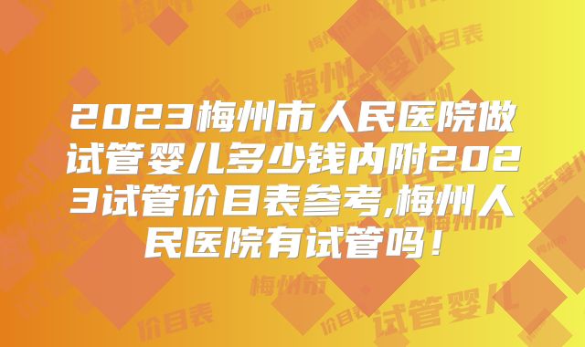 2023梅州市人民医院做试管婴儿多少钱内附2023试管价目表参考,梅州人民医院有试管吗！
