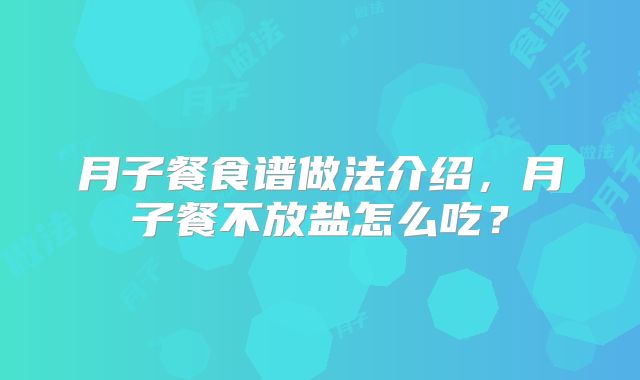 月子餐食谱做法介绍,月子餐不放盐怎么吃?