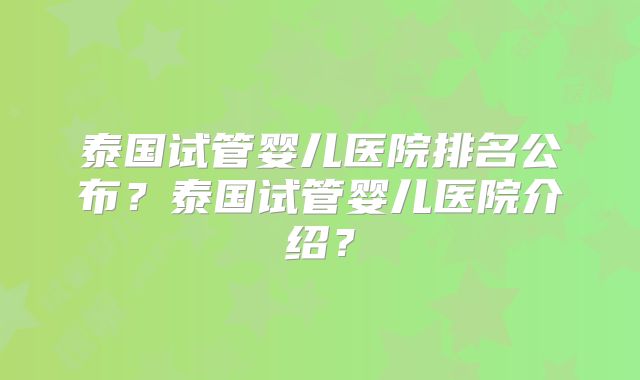 泰国试管婴儿医院排名公布？泰国试管婴儿医院介绍？
