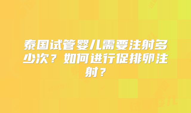 泰国试管婴儿需要注射多少次？如何进行促排卵注射？