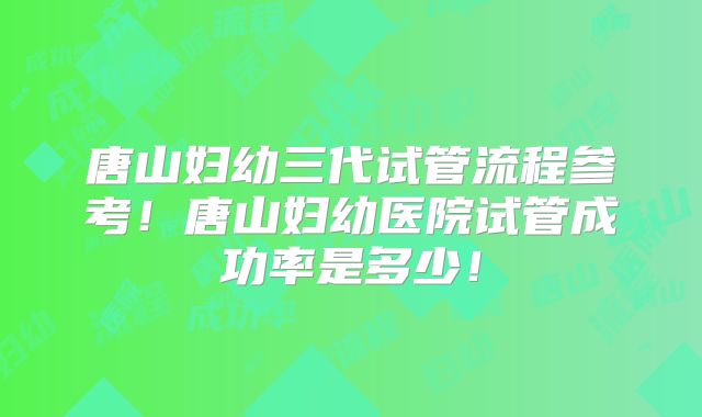 唐山妇幼三代试管流程参考！唐山妇幼医院试管成功率是多少！