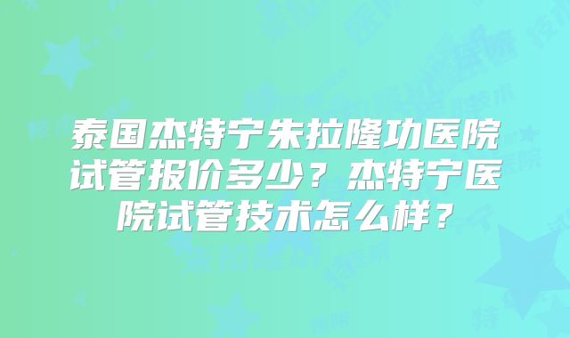 泰国杰特宁朱拉隆功医院试管报价多少?杰特宁医院试管技术怎么样?
