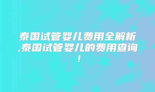 泰国试管婴儿费用全解析,泰国试管婴儿的费用查询!