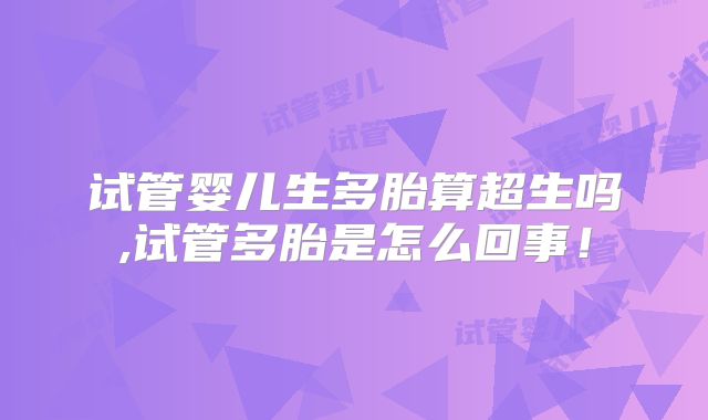 试管婴儿生多胎算超生吗,试管多胎是怎么回事！