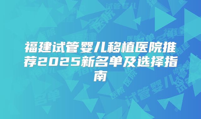 福建试管婴儿移植医院推荐2025新名单及选择指南