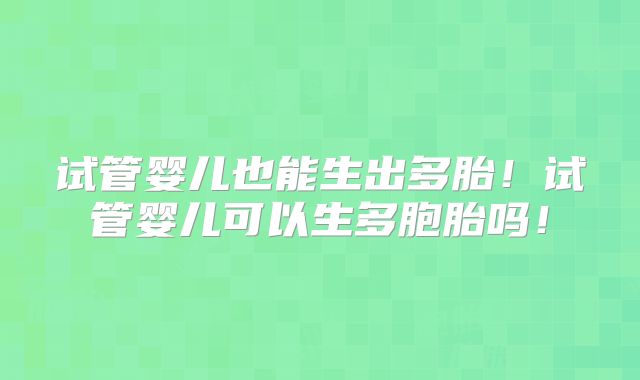 试管婴儿也能生出多胎!试管婴儿可以生多胞胎吗!