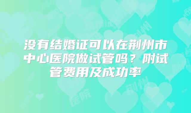 没有结婚证可以在荆州市中心医院做试管吗?附试管费用及成功率