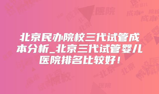 北京民办院校三代试管成本分析_北京三代试管婴儿医院排名比较好！