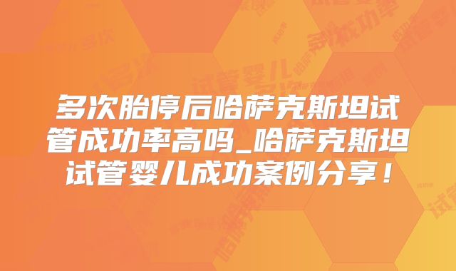 多次胎停后哈萨克斯坦试管成功率高吗_哈萨克斯坦试管婴儿成功案例分享！