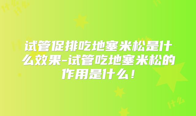 试管促排吃地塞米松是什么效果-试管吃地塞米松的作用是什么！