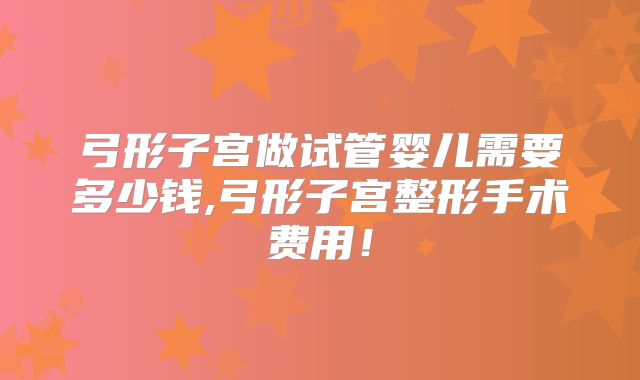 弓形子宫做试管婴儿需要多少钱,弓形子宫整形手术费用！
