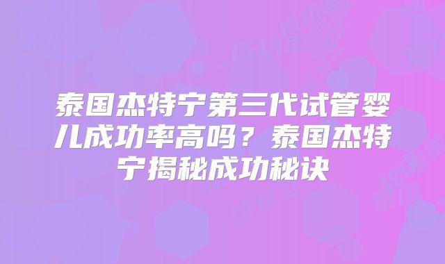 泰国杰特宁第三代试管婴儿成功率高吗？泰国杰特宁揭秘成功秘诀