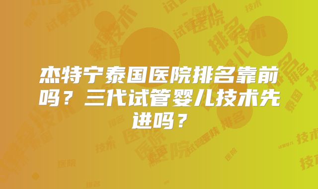 杰特宁泰国医院排名靠前吗？三代试管婴儿技术先进吗？