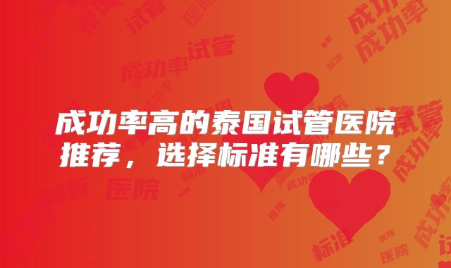 成功率高的泰国试管医院推荐，选择标准有哪些？