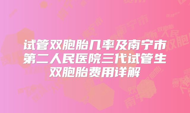 试管双胞胎几率及南宁市第二人民医院三代试管生双胞胎费用详解