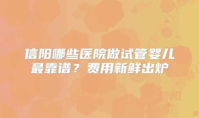 信阳哪些医院做试管婴儿最靠谱?费用新鲜出炉