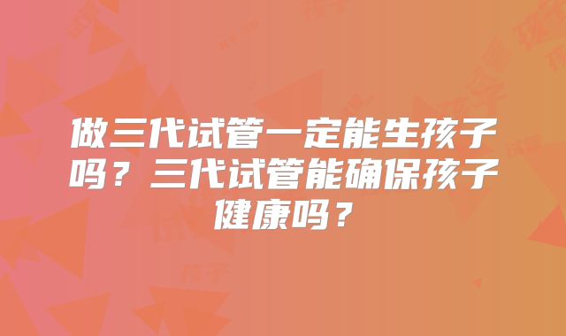 做三代试管一定能生孩子吗?三代试管能确保孩子健康吗?