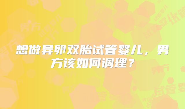想做异卵双胎试管婴儿，男方该如何调理？