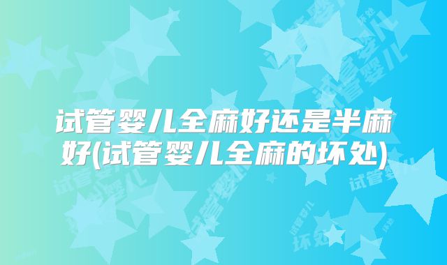 试管婴儿全麻好还是半麻好(试管婴儿全麻的坏处)